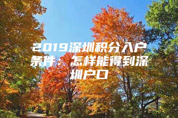 2019深圳积分入户条件：怎样能得到深圳户口