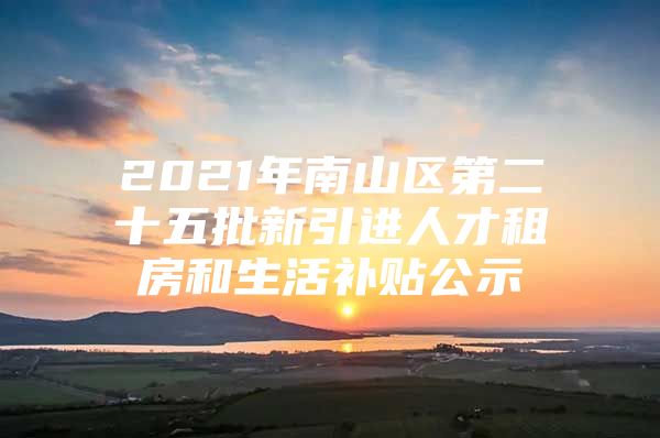 2021年南山区第二十五批新引进人才租房和生活补贴公示