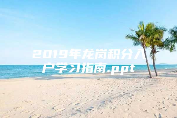 2019年龙岗积分入户学习指南.ppt