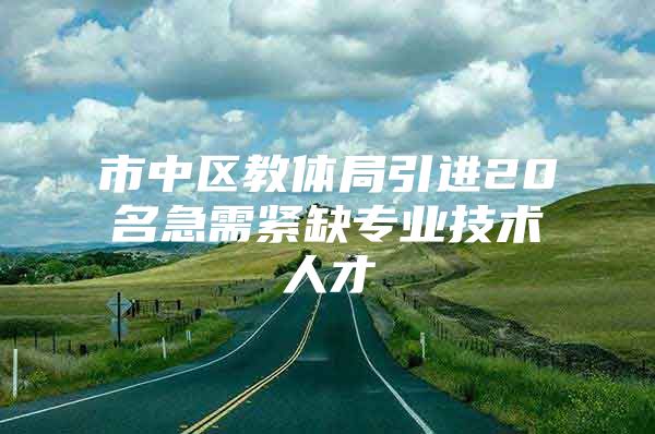 市中区教体局引进20名急需紧缺专业技术人才