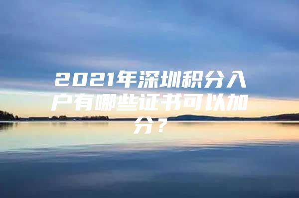 2021年深圳积分入户有哪些证书可以加分？