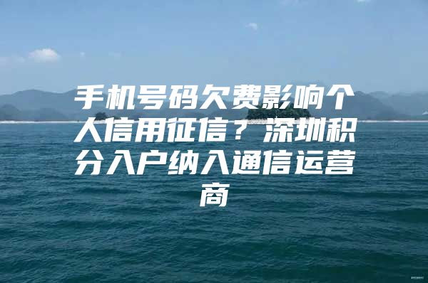 手机号码欠费影响个人信用征信？深圳积分入户纳入通信运营商