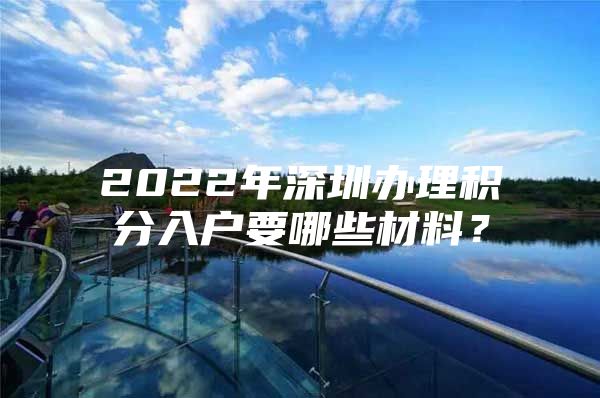 2022年深圳办理积分入户要哪些材料？