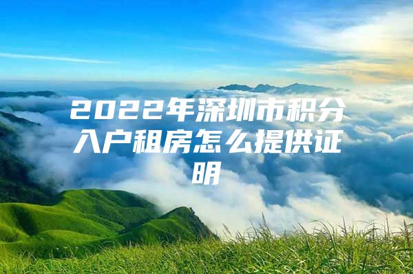 2022年深圳市积分入户租房怎么提供证明