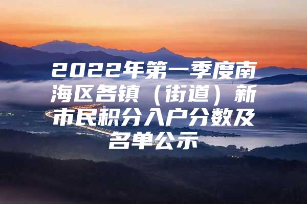 2022年第一季度南海区各镇（街道）新市民积分入户分数及名单公示