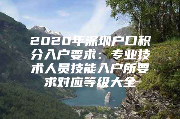 2020年深圳户口积分入户要求：专业技术人员技能入户所要求对应等级大全