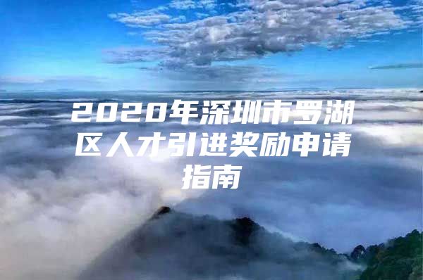 2020年深圳市罗湖区人才引进奖励申请指南