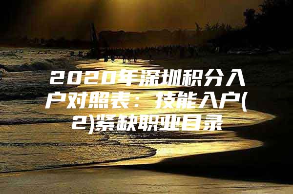 2020年深圳积分入户对照表：技能入户(2)紧缺职业目录