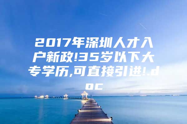 2017年深圳人才入户新政!35岁以下大专学历,可直接引进!.doc