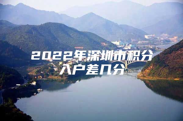 2022年深圳市积分入户差几分