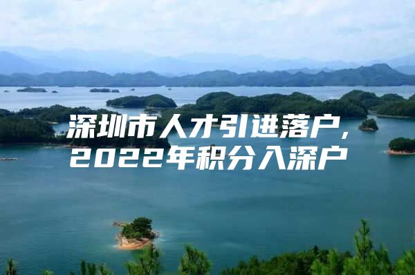 深圳市人才引进落户,2022年积分入深户