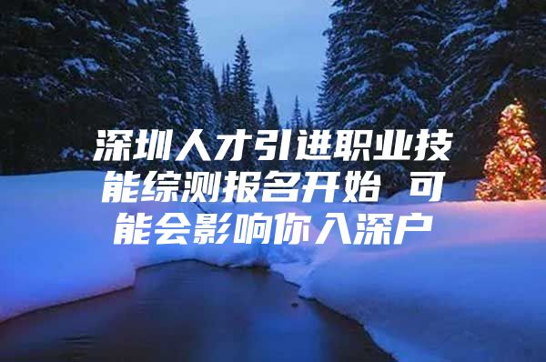 深圳人才引进职业技能综测报名开始 可能会影响你入深户