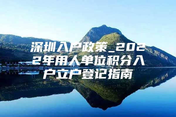 深圳入户政策_2022年用人单位积分入户立户登记指南