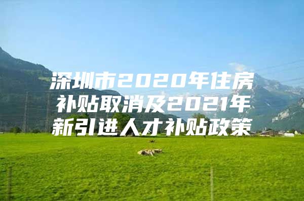 深圳市2020年住房补贴取消及2021年新引进人才补贴政策