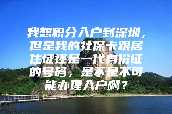 我想积分入户到深圳，但是我的社保卡跟居住证还是一代身份证的号码，是不是不可能办理入户啊？