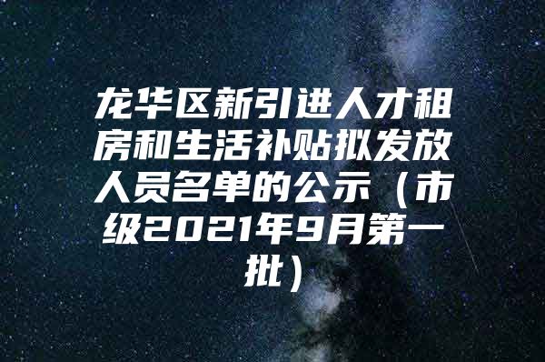 龙华区新引进人才租房和生活补贴拟发放人员名单的公示（市级2021年9月第一批）