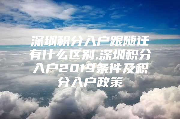 深圳积分入户跟随迁有什么区别,深圳积分入户2019条件及积分入户政策