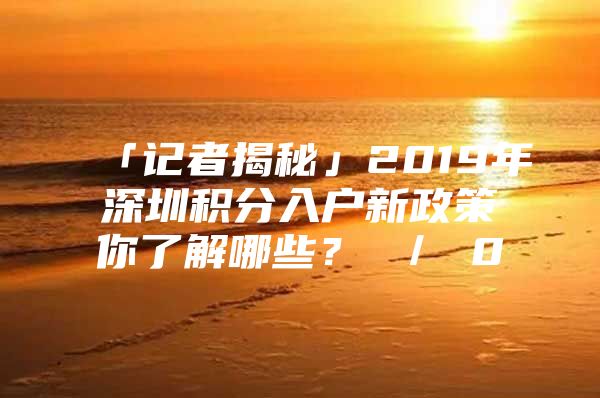 「记者揭秘」2019年深圳积分入户新政策你了解哪些？ ／ 0