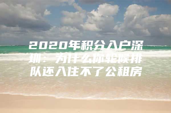 2020年积分入户深圳：为什么你轮候排队还入住不了公租房