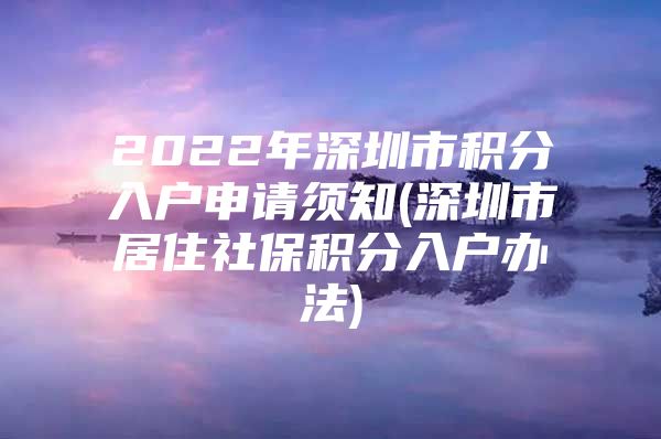 2022年深圳市积分入户申请须知(深圳市居住社保积分入户办法)