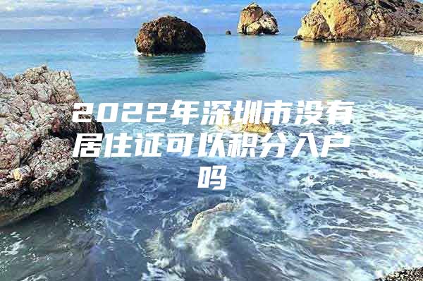 2022年深圳市没有居住证可以积分入户吗