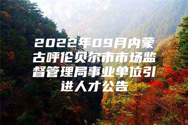 2022年09月内蒙古呼伦贝尔市市场监督管理局事业单位引进人才公告