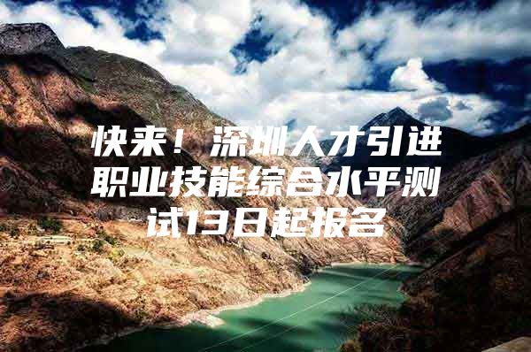 快来！深圳人才引进职业技能综合水平测试13日起报名