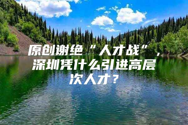 原创谢绝“人才战”，深圳凭什么引进高层次人才？