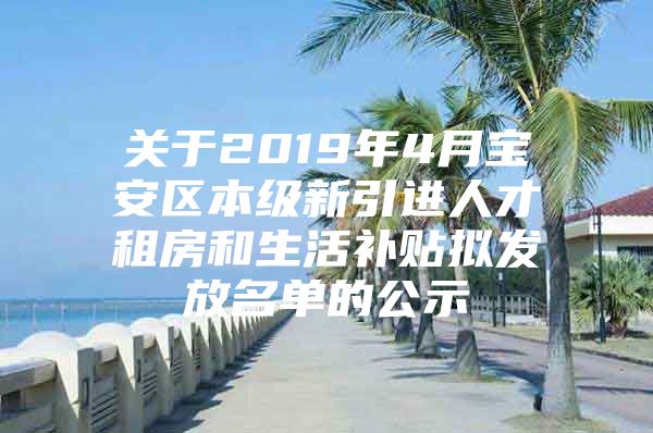 关于2019年4月宝安区本级新引进人才租房和生活补贴拟发放名单的公示