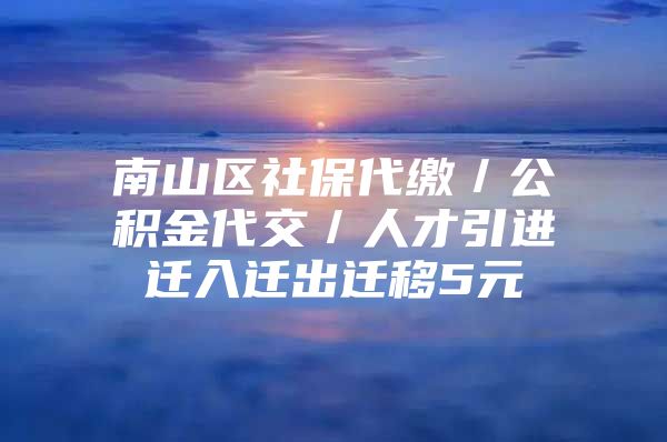 南山区社保代缴／公积金代交／人才引进迁入迁出迁移5元