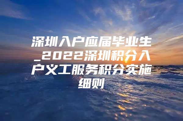 深圳入户应届毕业生_2022深圳积分入户义工服务积分实施细则