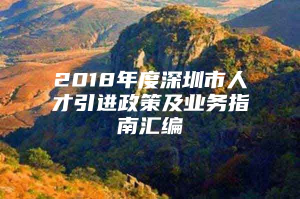 2018年度深圳市人才引进政策及业务指南汇编