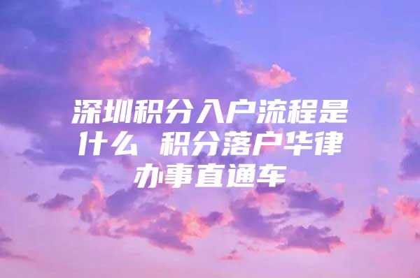 深圳积分入户流程是什么 积分落户华律办事直通车