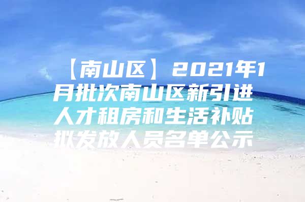 【南山区】2021年1月批次南山区新引进人才租房和生活补贴拟发放人员名单公示