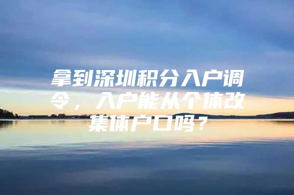 拿到深圳积分入户调令，入户能从个体改集体户口吗？