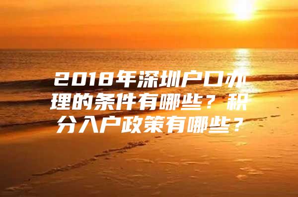 2018年深圳户口办理的条件有哪些？积分入户政策有哪些？