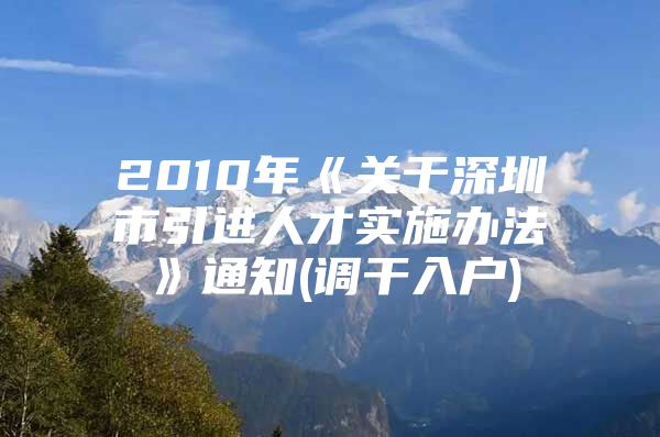 2010年《关于深圳市引进人才实施办法》通知(调干入户)