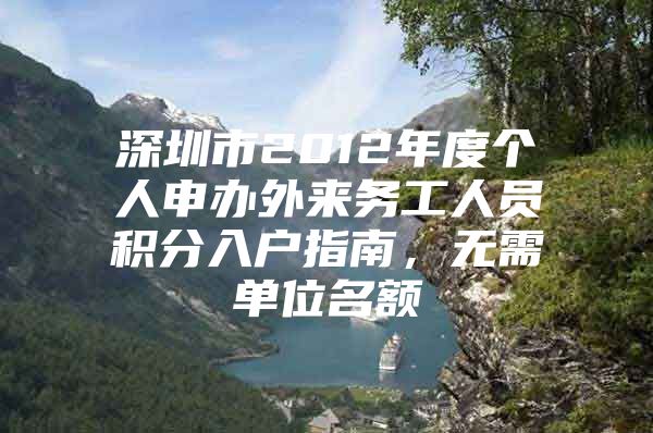 深圳市2012年度个人申办外来务工人员积分入户指南，无需单位名额