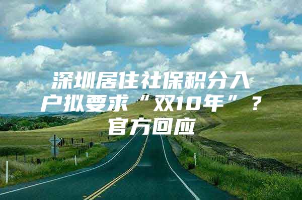 深圳居住社保积分入户拟要求“双10年”？官方回应