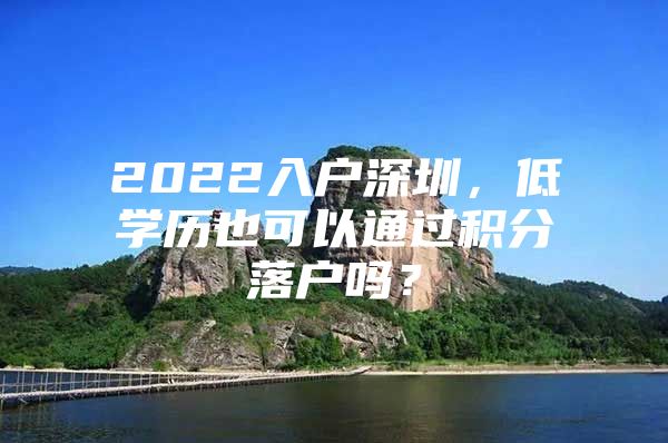 2022入户深圳，低学历也可以通过积分落户吗？