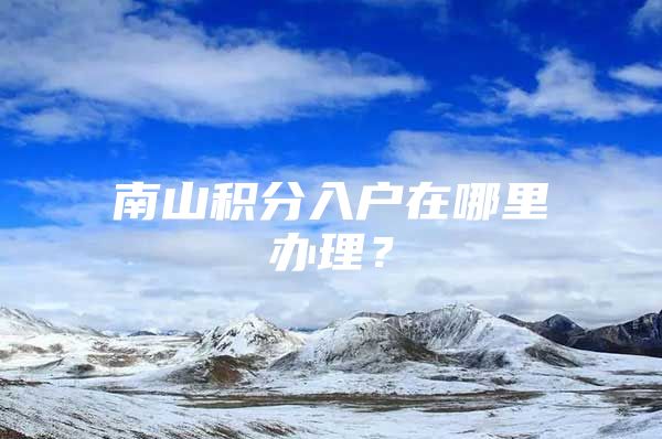 南山积分入户在哪里办理？