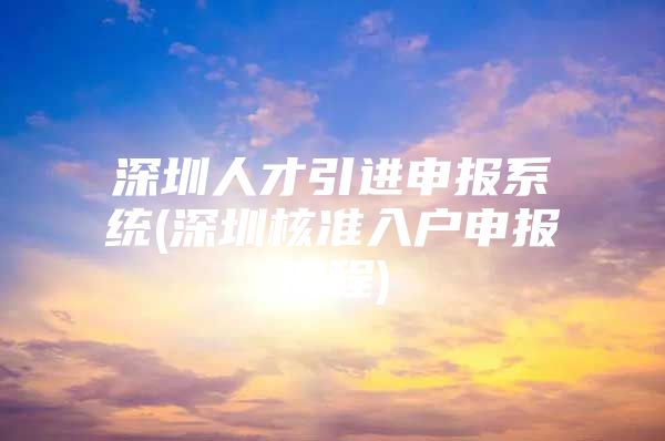 深圳人才引进申报系统(深圳核准入户申报流程)