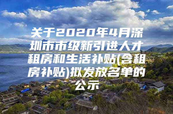 关于2020年4月深圳市市级新引进人才租房和生活补贴(含租房补贴)拟发放名单的公示