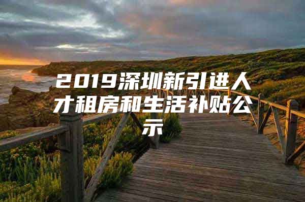 2019深圳新引进人才租房和生活补贴公示