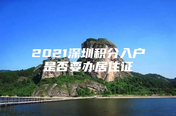 2021深圳积分入户是否要办居住证