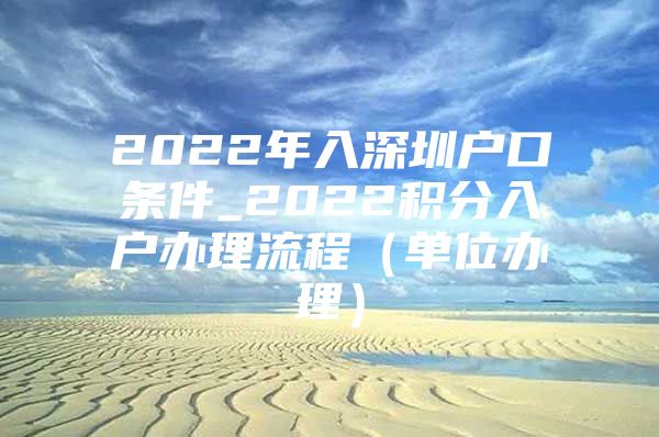 2022年入深圳户口条件_2022积分入户办理流程（单位办理）