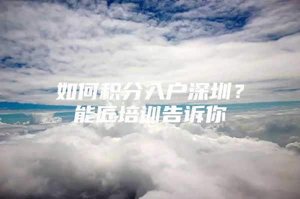 如何积分入户深圳？能匠培训告诉你