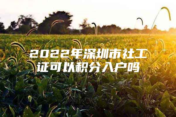 2022年深圳市社工证可以积分入户吗