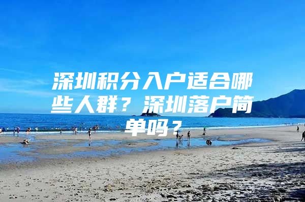 深圳积分入户适合哪些人群？深圳落户简单吗？