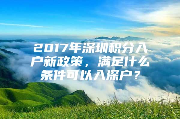 2017年深圳积分入户新政策，满足什么条件可以入深户？